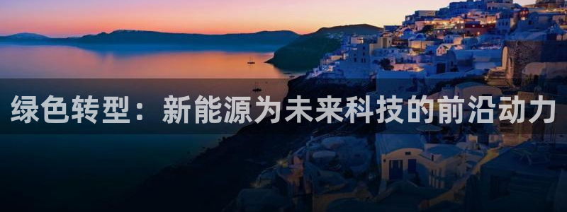 摩根国际娱乐宝官网：绿色转型：新能源为未