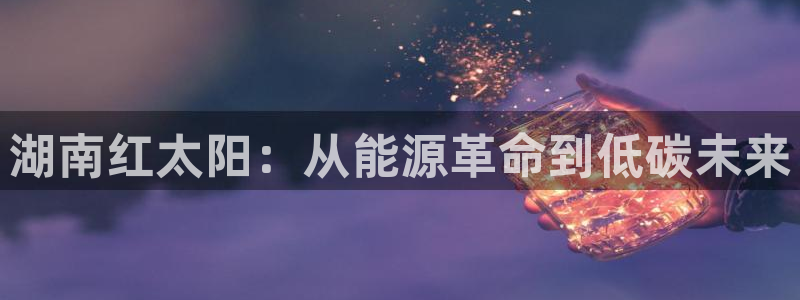 摩根娱乐平台黑：湖南红太阳：从能源革命到