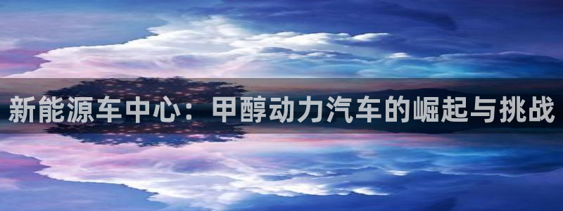摩根娱乐信益怎么样:新能源车中心:甲醇动力汽车的崛起与挑战