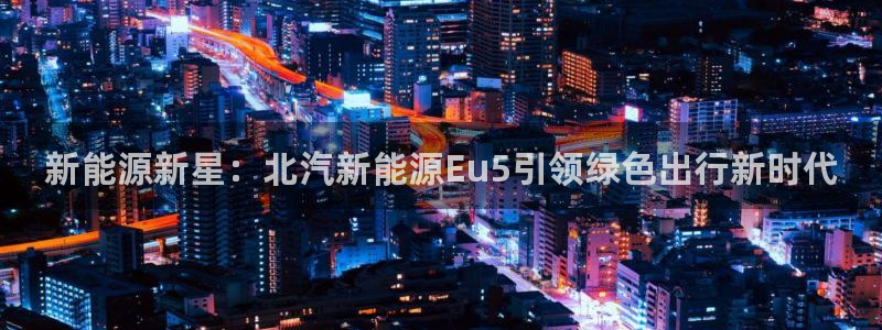 摩根国际娱乐会所:新能源新星:北汽新能源Eu5引领绿色出行新
