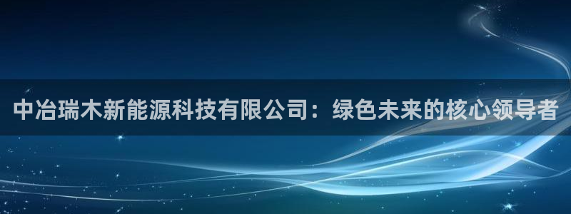 泉州摩根娱乐会所电话:中冶瑞木新能源科技有限公司:绿色未来的