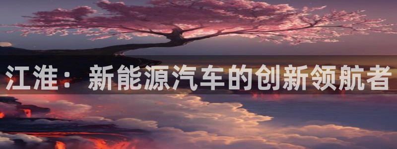 摩根娱乐50186:江淮:新能源汽车的创新领航者