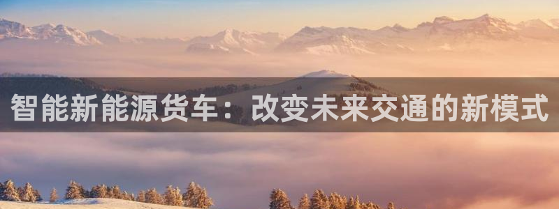 摩根娱乐宝机怎么玩:智能新能源货车:改变未来交通的新模式