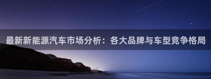香港摩根娱乐宝:最新新能源汽车市场分析:各大品牌与车型竞争格