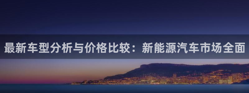 摩根娱乐 总s管50015:最新车型分析与价格比较:新能源汽
