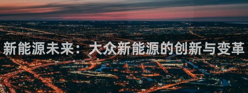 摩根娱乐宝怎么下载:新能源未来:大众新能源的创新与变革